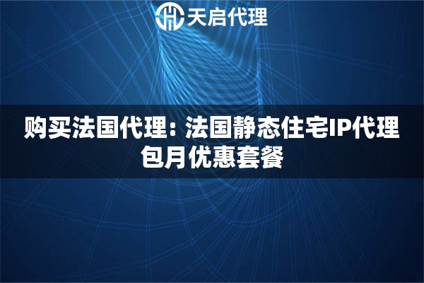 购买法国代理: 法国静态住宅IP代理包月优惠套餐