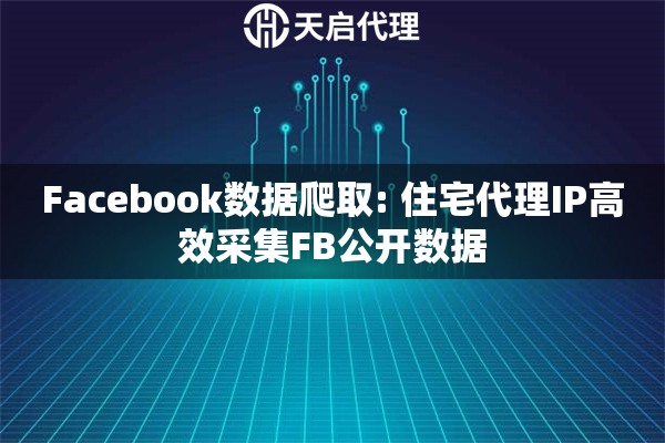 Facebook数据爬取: 住宅代理IP高效采集FB公开数据