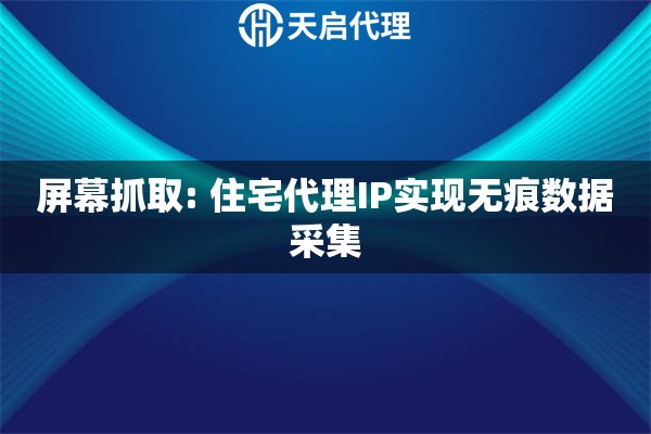 屏幕抓取: 住宅代理IP实现无痕数据采集