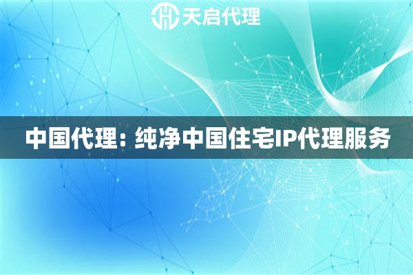 中国代理: 纯净中国住宅IP代理服务