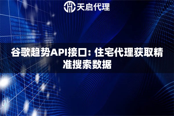谷歌趋势API接口: 住宅代理获取精准搜索数据