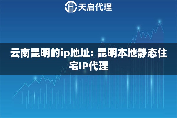 云南昆明的ip地址: 昆明本地静态住宅IP代理