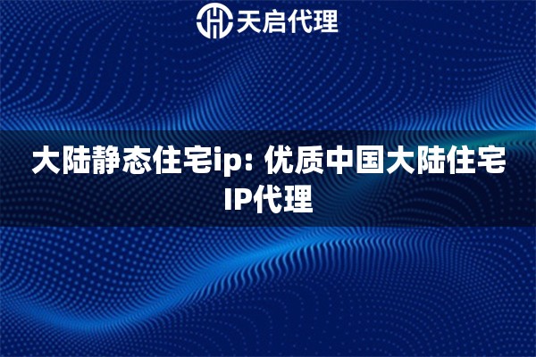 大陆静态住宅ip: 优质中国大陆住宅IP代理