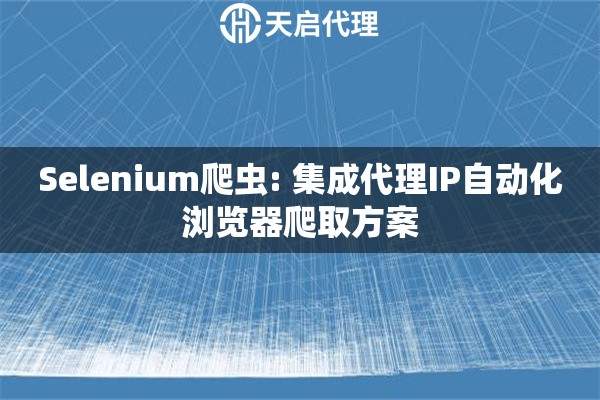 Selenium爬虫: 集成代理IP自动化浏览器爬取方案