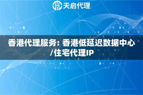 香港代理服务: 香港低延迟数据中心/住宅代理IP