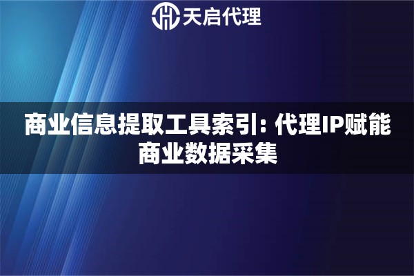 商业信息提取工具索引: 代理IP赋能商业数据采集