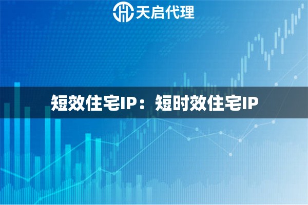 短效住宅IP：短时效住宅IP