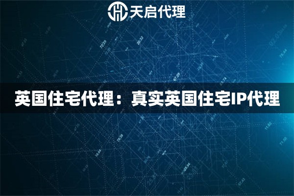 英国住宅代理：真实英国住宅IP代理
