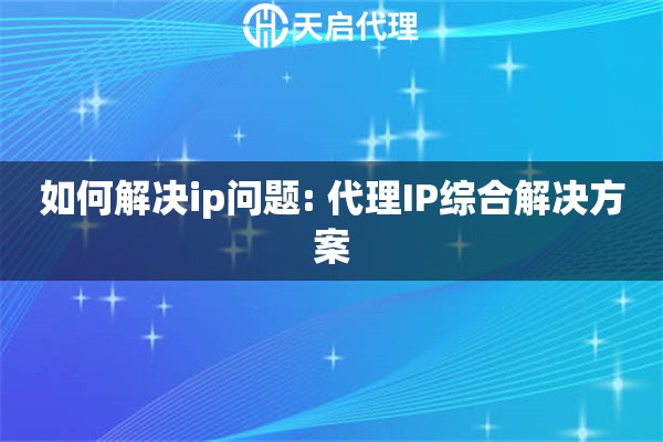 如何解决ip问题: 代理IP综合解决方案