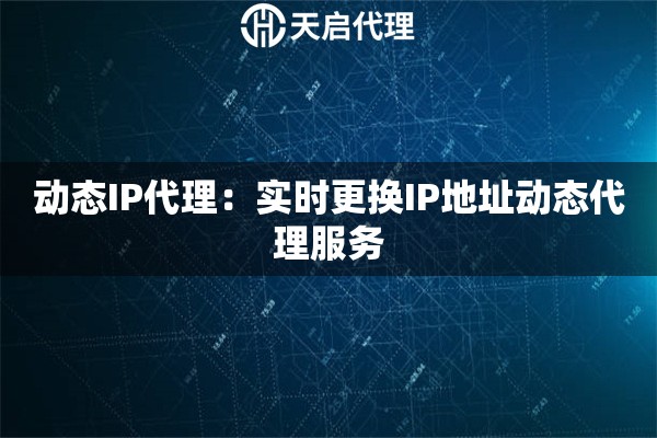 动态IP代理：实时更换IP地址动态代理服务