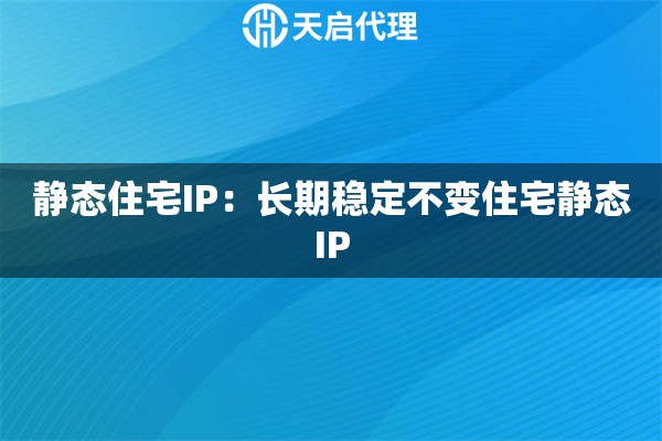 静态住宅IP：长期稳定不变住宅静态IP
