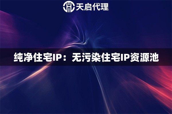 纯净住宅IP：无污染住宅IP资源池
