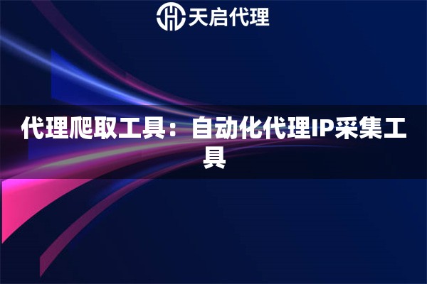 代理爬取工具：自动化代理IP采集工具
