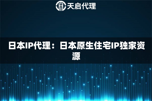 日本IP代理：日本原生住宅IP独家资源