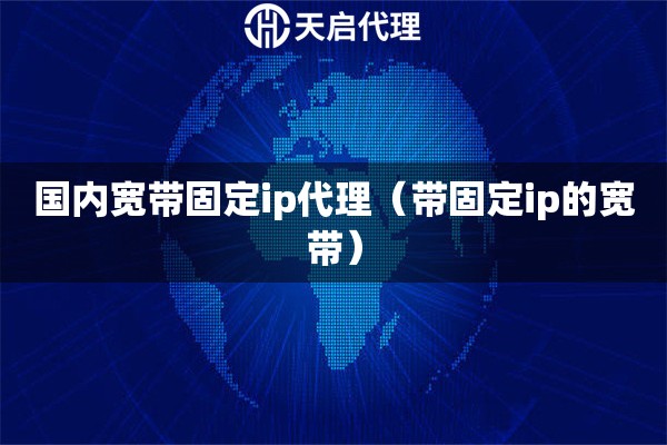 国内宽带固定ip代理（带固定ip的宽带）