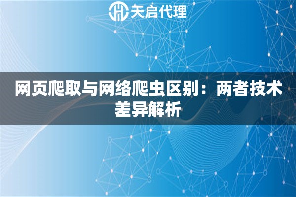 网页爬取与网络爬虫区别：两者技术差异解析