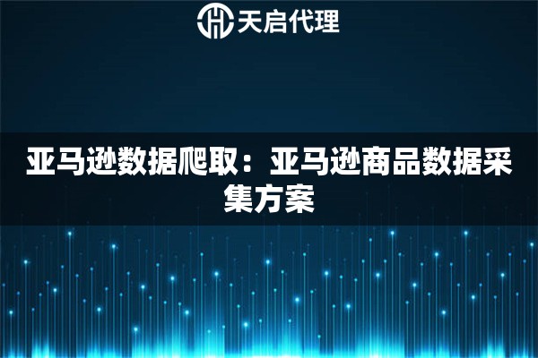 亚马逊数据爬取：亚马逊商品数据采集方案