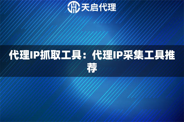 代理IP抓取工具：代理IP采集工具推荐