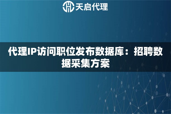 代理IP访问职位发布数据库：招聘数据采集方案