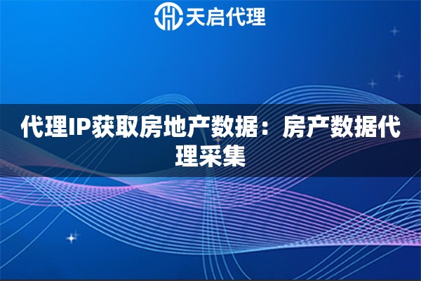 代理IP获取房地产数据：房产数据代理采集