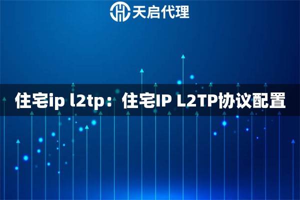 住宅ip l2tp：住宅IP L2TP协议配置