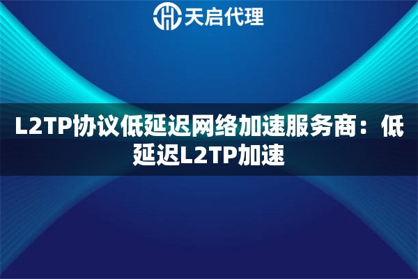 L2TP协议低延迟网络加速服务商：低延迟L2TP加速