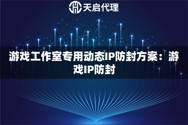 游戏工作室专用动态IP防封方案：游戏IP防封
