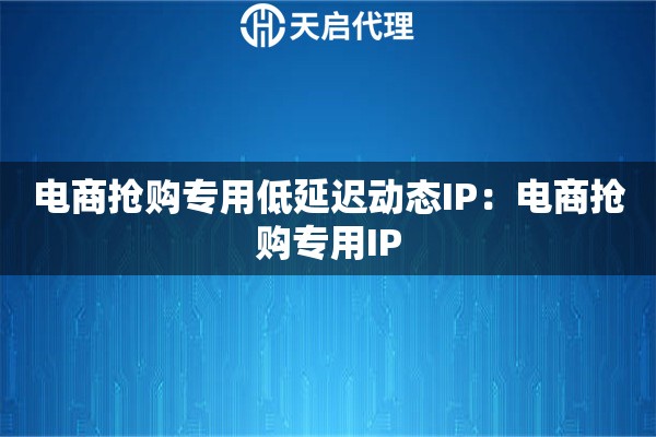 电商抢购专用低延迟动态IP：电商抢购专用IP