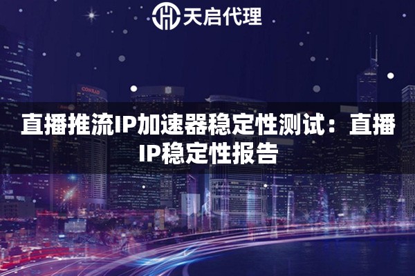 直播推流IP加速器稳定性测试：直播IP稳定性报告
