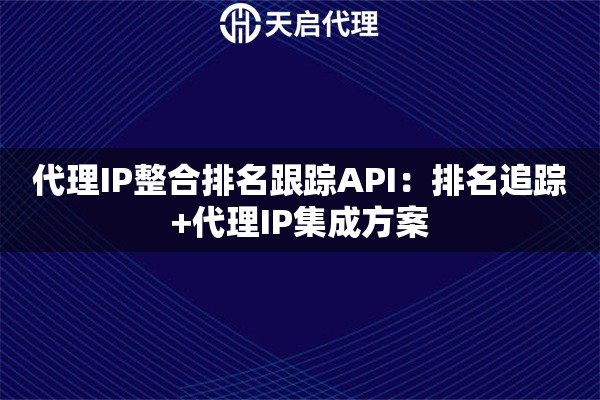 代理IP整合排名跟踪API：排名追踪+代理IP集成方案