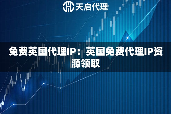 免费英国代理IP：英国免费代理IP资源领取