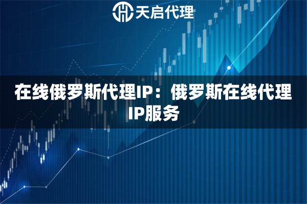 在线俄罗斯代理IP：俄罗斯在线代理IP服务