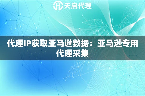 代理IP获取亚马逊数据：亚马逊专用代理采集