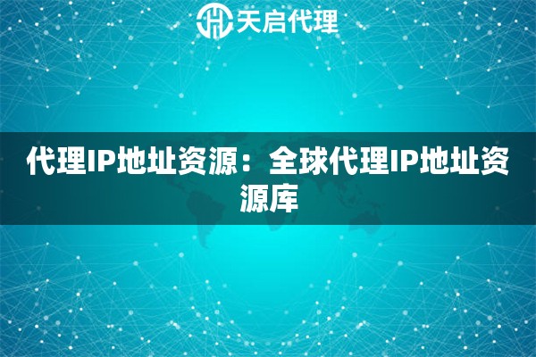 代理IP地址资源：全球代理IP地址资源库