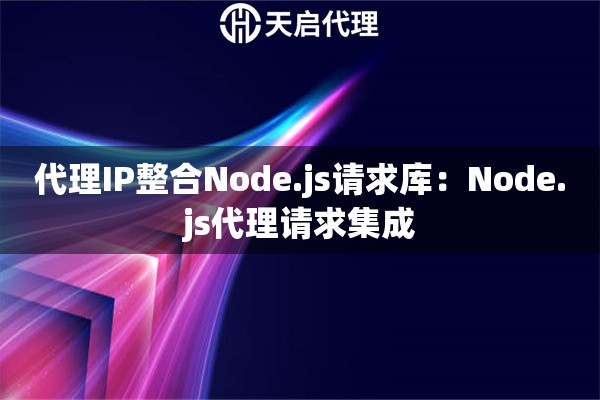 代理IP整合Node.js请求库：Node.js代理请求集成