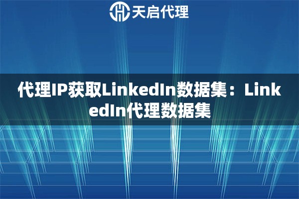 代理IP获取LinkedIn数据集：LinkedIn代理数据集