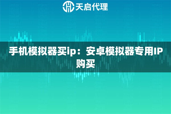 手机模拟器买ip：安卓模拟器专用IP购买