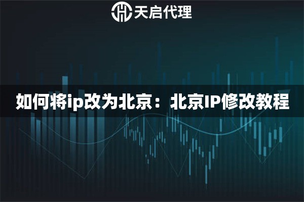 如何将ip改为北京：北京IP修改教程