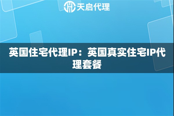 英国住宅代理IP：英国真实住宅IP代理套餐
