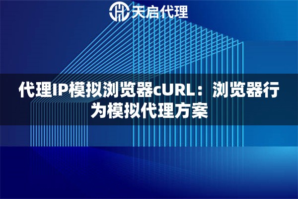 代理IP模拟浏览器cURL：浏览器行为模拟代理方案