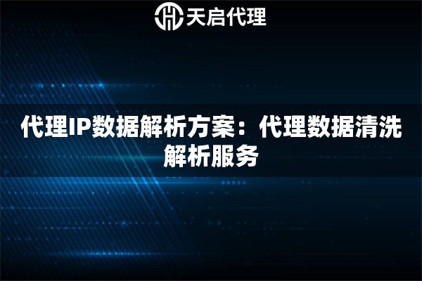 代理IP数据解析方案：代理数据清洗解析服务