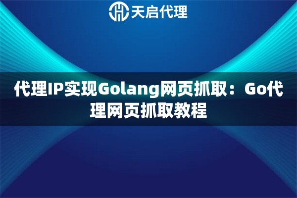 代理IP实现Golang网页抓取：Go代理网页抓取教程