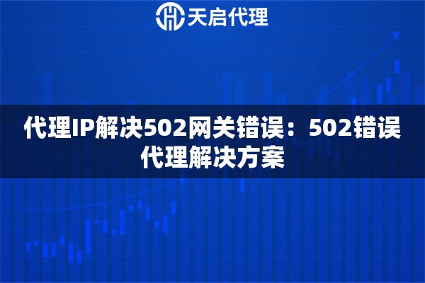 代理IP解决502网关错误：502错误代理解决方案