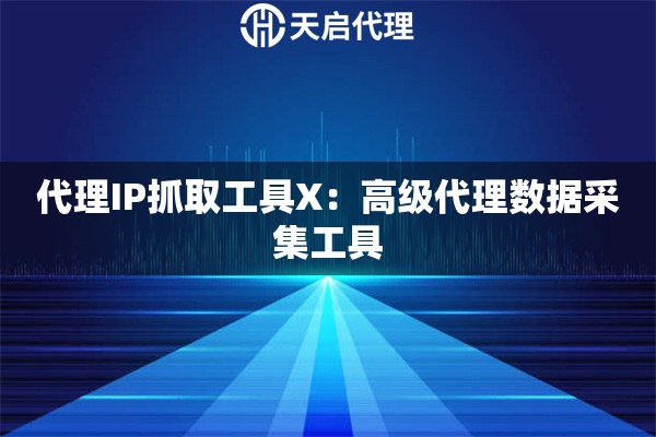 代理IP抓取工具X：高级代理数据采集工具