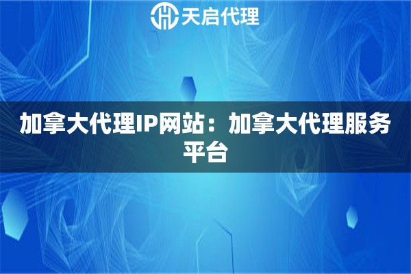 加拿大代理IP网站：加拿大代理服务平台