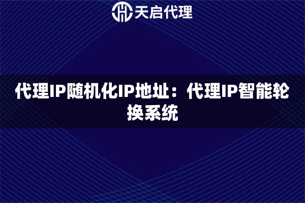 代理IP随机化IP地址：代理IP智能轮换系统