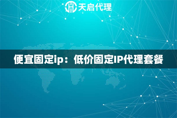 便宜固定ip：低价固定IP代理套餐