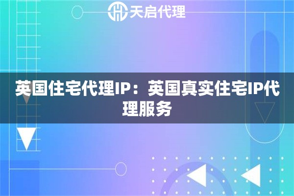 英国住宅代理IP：英国真实住宅IP代理服务
