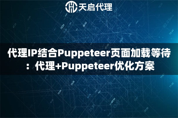 代理IP结合Puppeteer页面加载等待：代理+Puppeteer优化方案