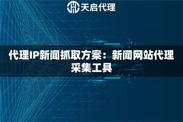 代理IP新闻抓取方案：新闻网站代理采集工具